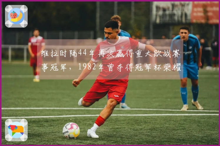 维拉时隔44年再次赢得重大欧战赛事冠军，1982年曾夺得冠军杯荣耀
